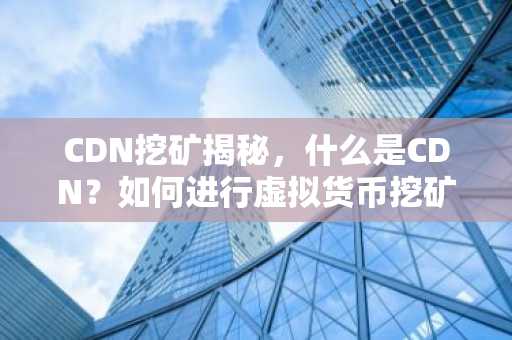 CDN挖矿揭秘，什么是CDN？如何进行虚拟货币挖矿？