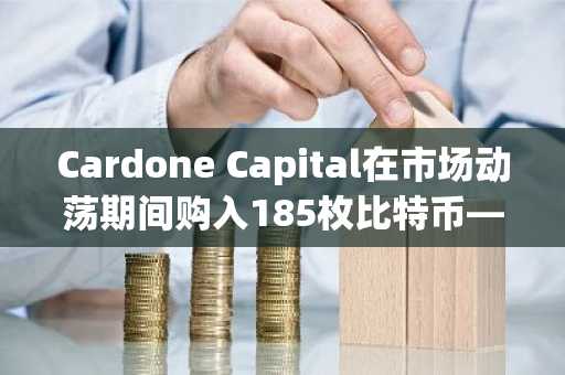 Cardone Capital在市场动荡期间购入185枚比特币——这为何重要？