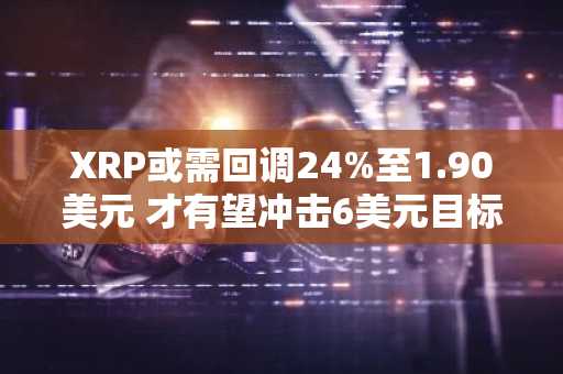 XRP或需回调24%至1.90美元 才有望冲击6美元目标价位