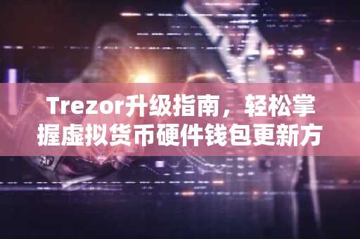 Trezor升级指南，轻松掌握虚拟货币硬件钱包更新方法