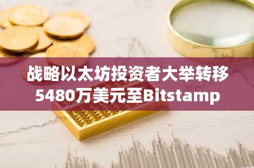 战略以太坊投资者大举转移5480万美元至Bitstamp