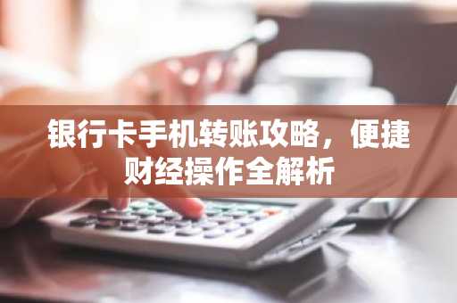 银行卡手机转账攻略，便捷财经操作全解析