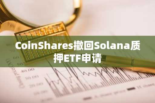 CoinShares撤回Solana质押ETF申请