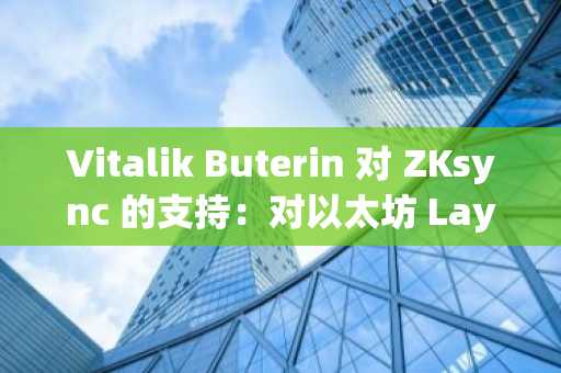 Vitalik Buterin 对 ZKsync 的支持：对以太坊 Layer 2 采用和机构加密货币投资的战略意义