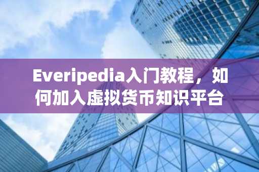 Everipedia入门教程，如何加入虚拟货币知识平台