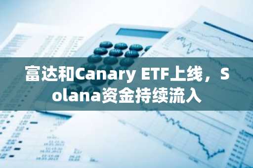 富达和Canary ETF上线，Solana资金持续流入
