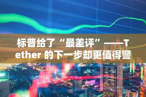 标普给了“最差评”——Tether 的下一步却更值得警惕