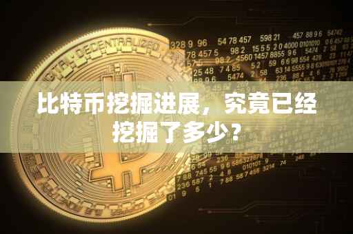 比特币挖掘进展，究竟已经挖掘了多少？