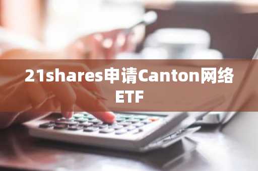 21shares申请Canton网络ETF