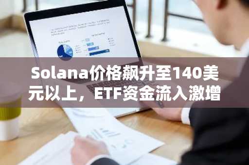 Solana价格飙升至140美元以上，ETF资金流入激增，SOL能突破150美元吗？