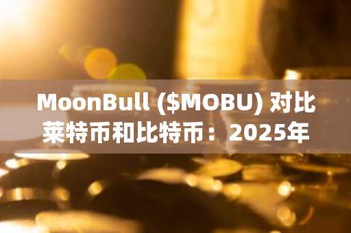 MoonBull ($MOBU) 对比莱特币和比特币：2025年第四季度高回报投资的潜力分析