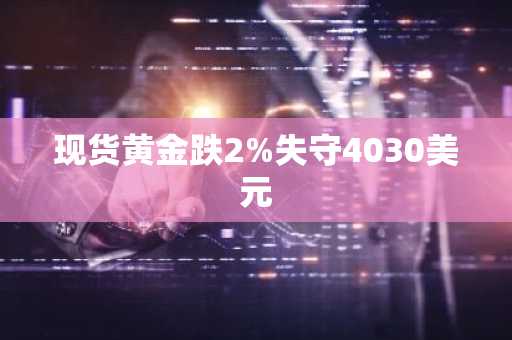 现货黄金跌2%失守4030美元