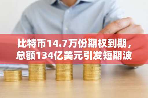 比特币14.7万份期权到期，总额134亿美元引发短期波动担忧