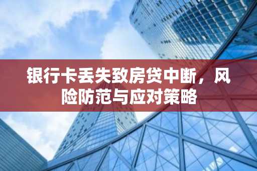 银行卡丢失致房贷中断，风险防范与应对策略
