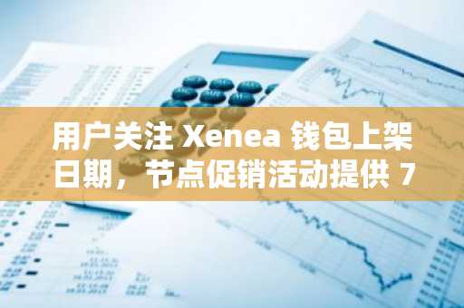 用户关注 Xenea 钱包上架日期，节点促销活动提供 70% 奖励