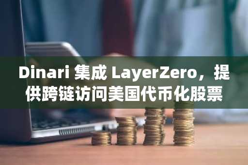 Dinari 集成 LayerZero，提供跨链访问美国代币化股票的服务
