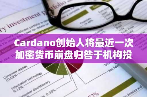 Cardano创始人将最近一次加密货币崩盘归咎于机构投资者，称“他们如愿以偿了”。
