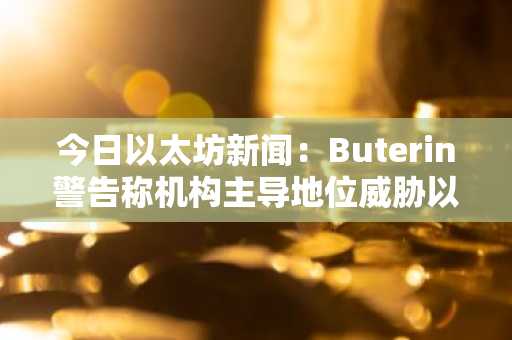 今日以太坊新闻：Buterin警告称机构主导地位威胁以太坊的去中心化