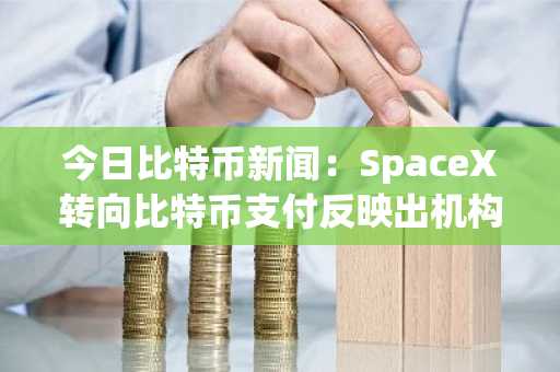今日比特币新闻：SpaceX转向比特币支付反映出机构对长期托管策略的信心