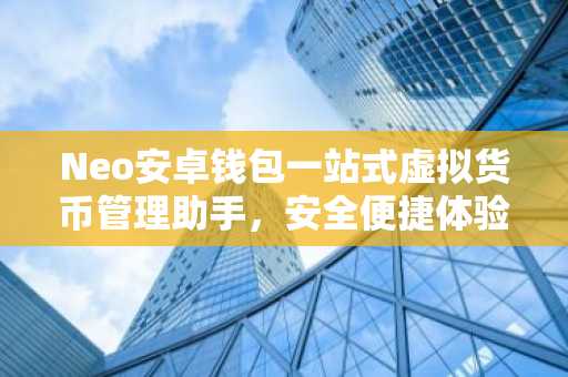 Neo安卓钱包一站式虚拟货币管理助手，安全便捷体验
