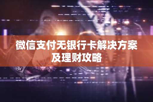 微信支付无银行卡解决方案及理财攻略