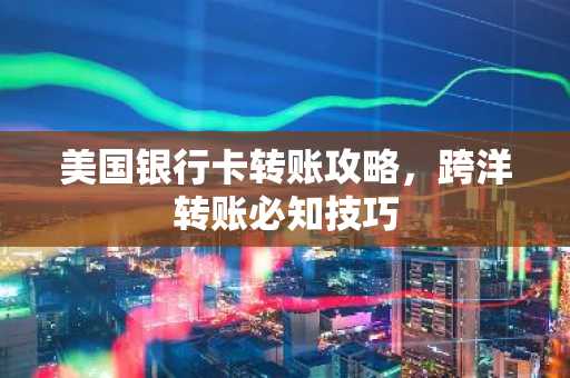 美国银行卡转账攻略，跨洋转账必知技巧