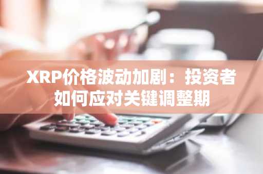 XRP价格波动加剧：投资者如何应对关键调整期