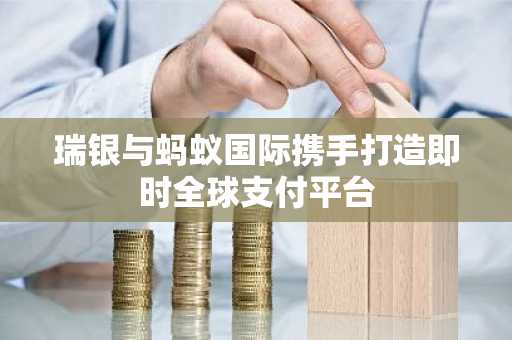 瑞银与蚂蚁国际携手打造即时全球支付平台