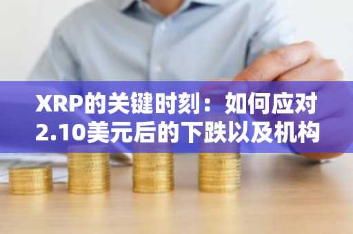 XRP的关键时刻：如何应对2.10美元后的下跌以及机构情绪的转变
