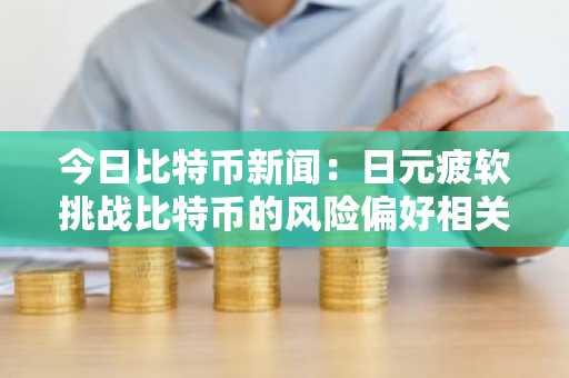 今日比特币新闻：日元疲软挑战比特币的风险偏好相关性，财政压力加剧