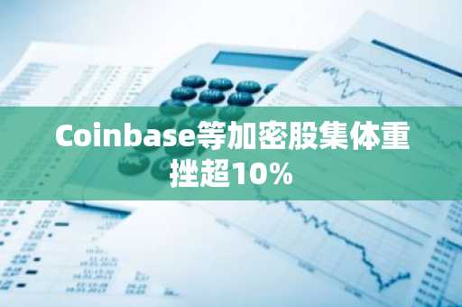 Coinbase等加密股集体重挫超10%