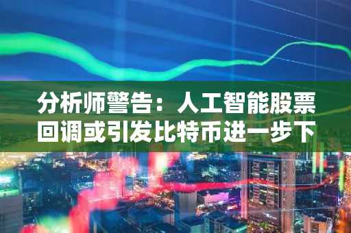 分析师警告：人工智能股票回调或引发比特币进一步下跌