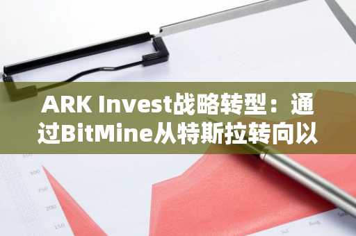 ARK Invest战略转型：通过BitMine从特斯拉转向以太坊，开启机构加密投资新纪元