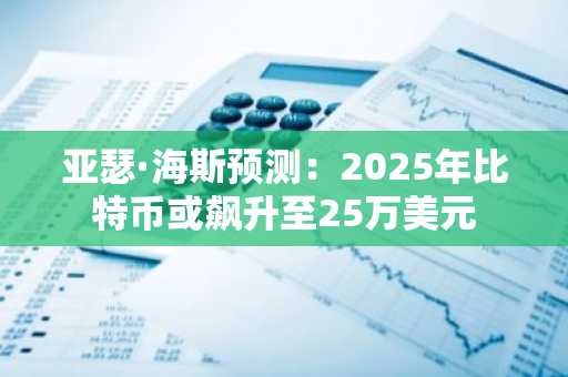 亚瑟·海斯预测：2025年比特币或飙升至25万美元