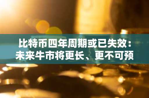 比特币四年周期或已失效：未来牛市将更长、更不可预测