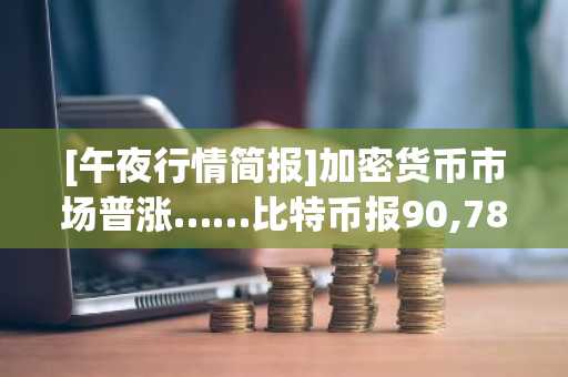[午夜行情简报]加密货币市场普涨……比特币报90,786美元，以太坊触及2,996美元