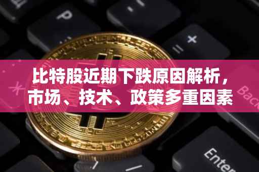 比特股近期下跌原因解析，市场、技术、政策多重因素影响