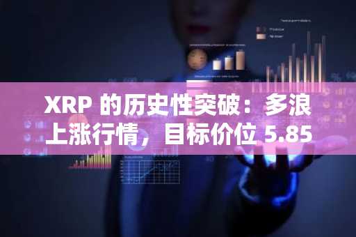 XRP 的历史性突破：多浪上涨行情，目标价位 5.85 美元及以上