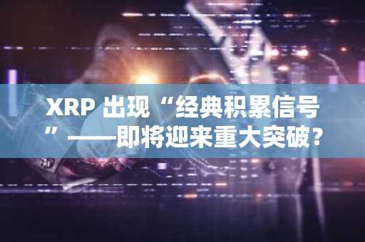 XRP 出现“经典积累信号”——即将迎来重大突破？