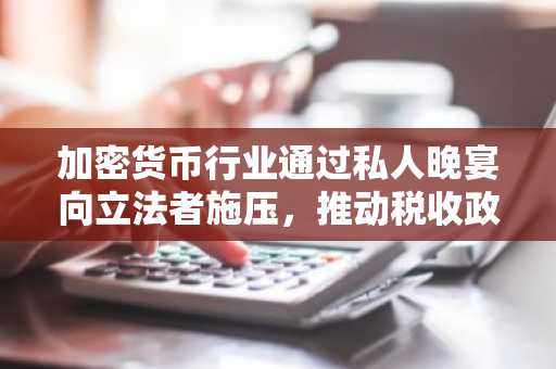 加密货币行业通过私人晚宴向立法者施压，推动税收政策改革
