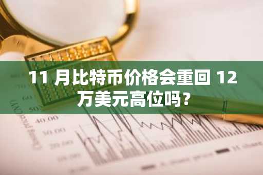 11 月比特币价格会重回 12 万美元高位吗？