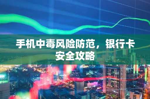 手机中毒风险防范，银行卡安全攻略