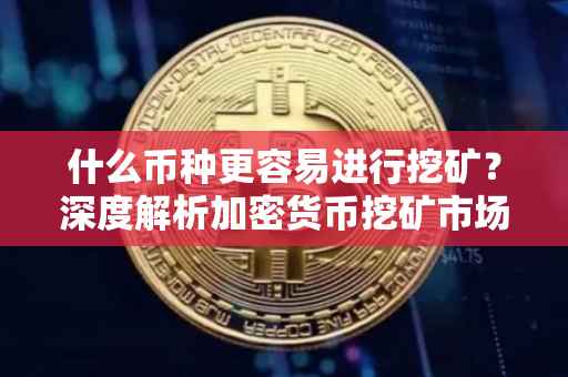 什么币种更容易进行挖矿？深度解析加密货币挖矿市场趋势