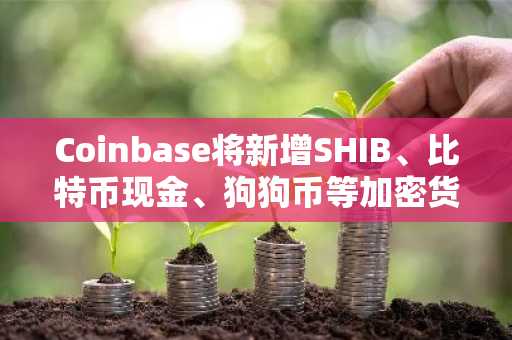 Coinbase将新增SHIB、比特币现金、狗狗币等加密货币的24/7全天候交易服务