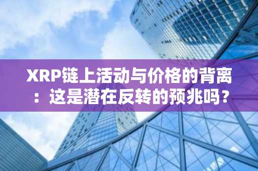 XRP链上活动与价格的背离：这是潜在反转的预兆吗？