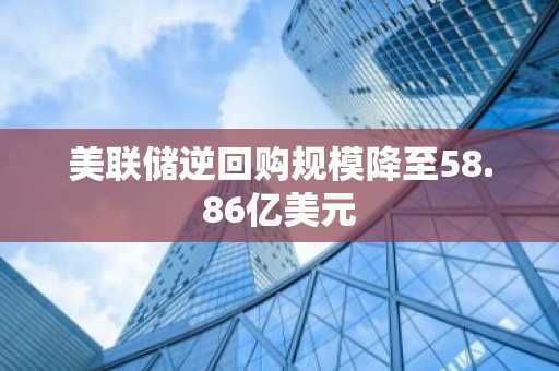 美联储逆回购规模降至58.86亿美元