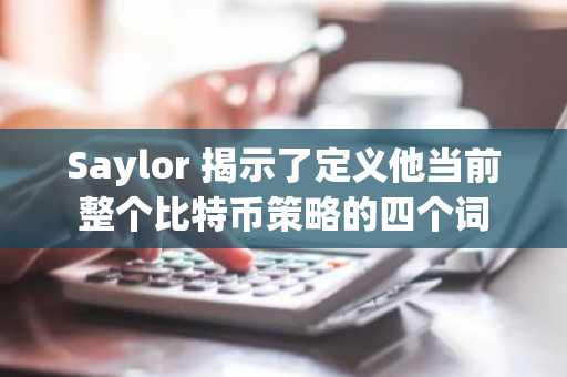 Saylor 揭示了定义他当前整个比特币策略的四个词