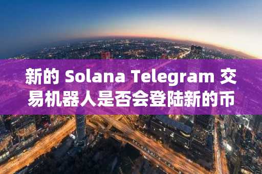 新的 Solana Telegram 交易机器人是否会登陆新的币安列表？