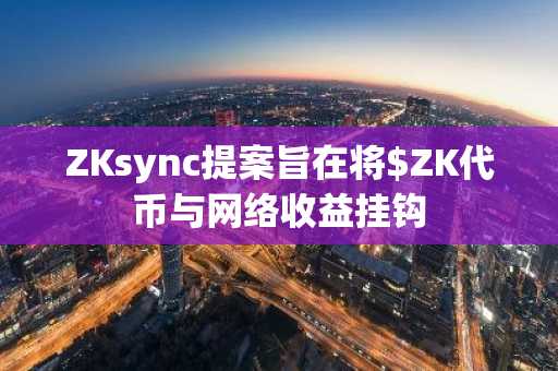 ZKsync提案旨在将$ZK代币与网络收益挂钩