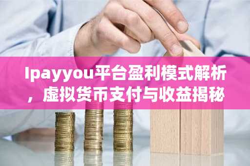 Ipayyou平台盈利模式解析，虚拟货币支付与收益揭秘